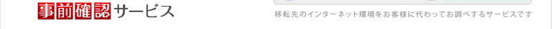 事前確認サービス（移転先のインターネット環境をお客様に代わってお調べするサービスです。